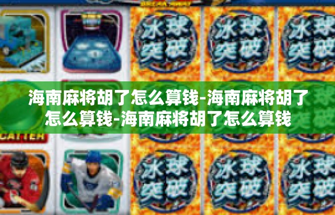 海南麻将胡了怎么算钱-海南麻将胡了怎么算钱-海南麻将胡了怎么算钱