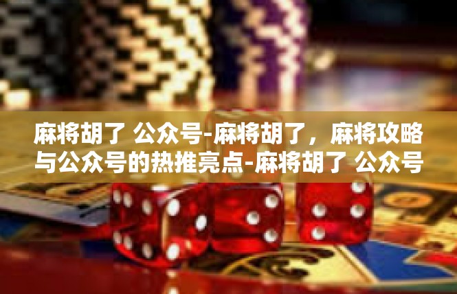 麻将胡了 公众号-麻将胡了，麻将攻略与公众号的热推亮点-麻将胡了 公众号