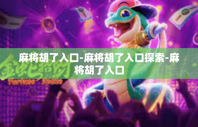 麻将胡了入口-麻将胡了入口探索-麻将胡了入口