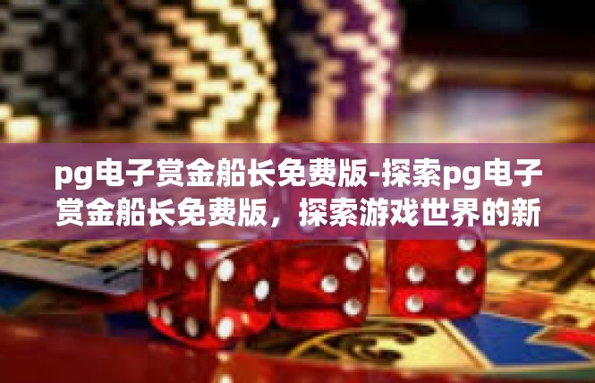 pg电子赏金船长免费版-探索pg电子赏金船长免费版，探索游戏世界的新篇章-pg电子赏金船长免费版