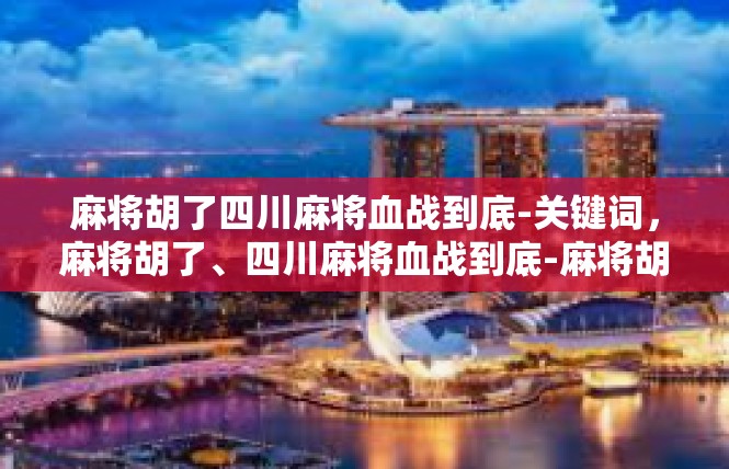 麻将胡了四川麻将血战到底-关键词，麻将胡了、四川麻将血战到底-麻将胡了四川麻将血战到底