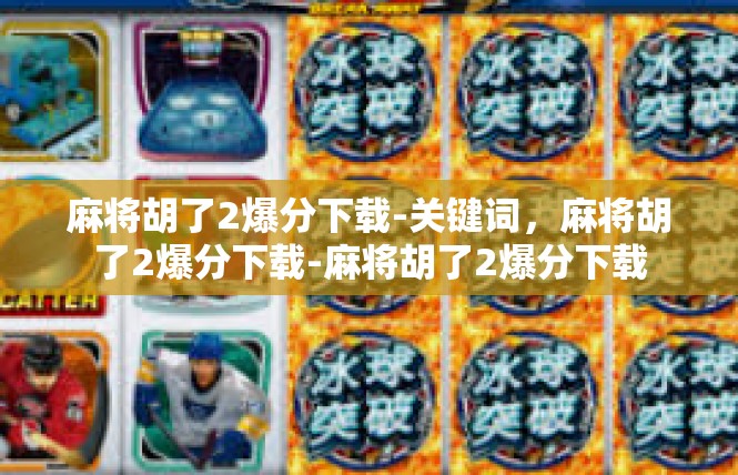 麻将胡了2爆分下载-关键词，麻将胡了2爆分下载-麻将胡了2爆分下载
