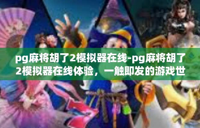 pg麻将胡了2模拟器在线-pg麻将胡了2模拟器在线体验，一触即发的游戏世界-pg麻将胡了2模拟器在线