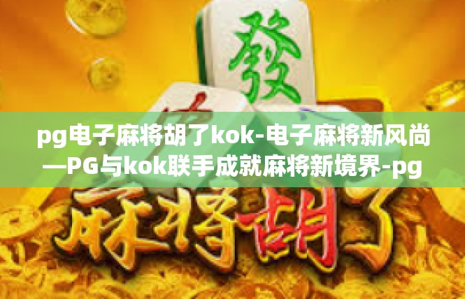 pg电子麻将胡了kok-电子麻将新风尚—PG与kok联手成就麻将新境界-pg电子麻将胡了kok