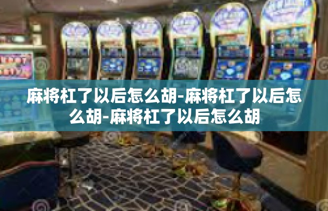 麻将杠了以后怎么胡-麻将杠了以后怎么胡-麻将杠了以后怎么胡
