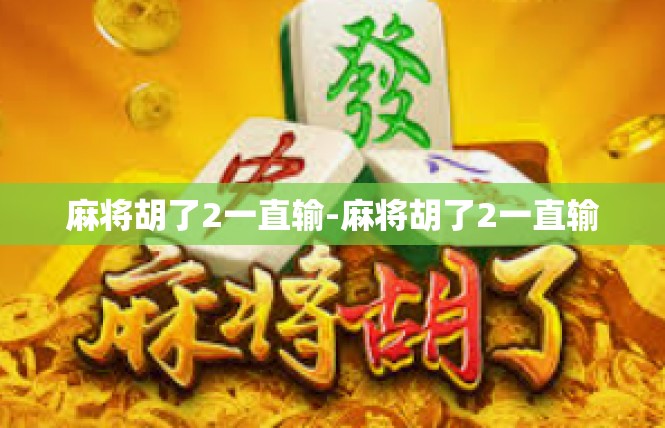麻将胡了2一直输-麻将胡了2一直输