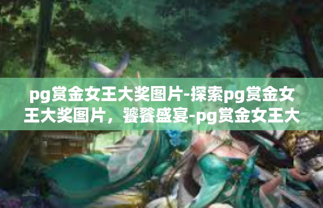 pg赏金女王大奖图片-探索pg赏金女王大奖图片，饕餮盛宴-pg赏金女王大奖图片