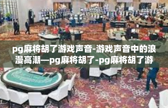 pg麻将胡了游戏声音-游戏声音中的浪漫高潮—pg麻将胡了-pg麻将胡了游戏声音