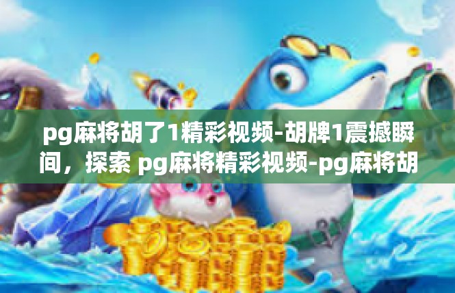 pg麻将胡了1精彩视频-胡牌1震撼瞬间，探索 pg麻将精彩视频-pg麻将胡了1精彩视频