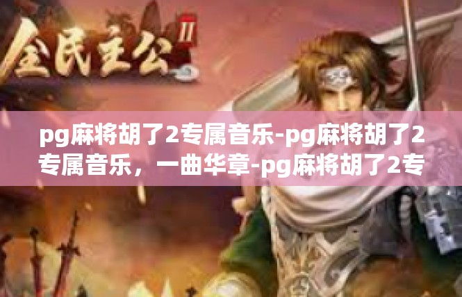 pg麻将胡了2专属音乐-pg麻将胡了2专属音乐，一曲华章-pg麻将胡了2专属音乐