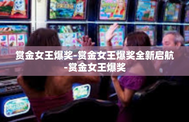 赏金女王爆奖-赏金女王爆奖全新启航-赏金女王爆奖