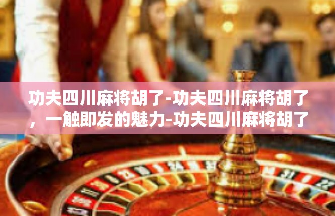 功夫四川麻将胡了-功夫四川麻将胡了，一触即发的魅力-功夫四川麻将胡了