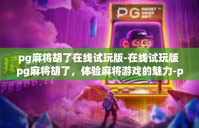 pg麻将胡了在线试玩版-在线试玩版 pg麻将胡了，体验麻将游戏的魅力-pg麻将胡了在线试玩版