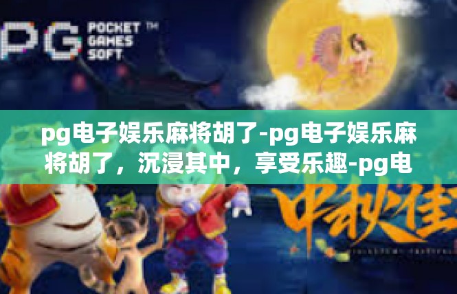 pg电子娱乐麻将胡了-pg电子娱乐麻将胡了，沉浸其中，享受乐趣-pg电子娱乐麻将胡了