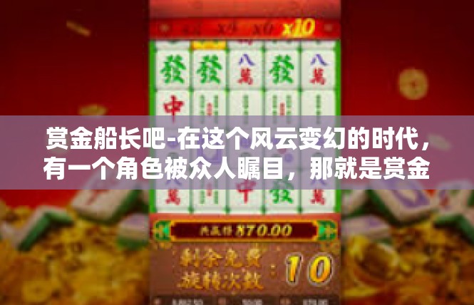 赏金船长吧-在这个风云变幻的时代，有一个角色被众人瞩目，那就是赏金船长。他是暗夜中最神秘、最强大的人物之一，掌控着巨额的赏金和荣耀。让我们一同探索这位独特的船长。赏金船长吧