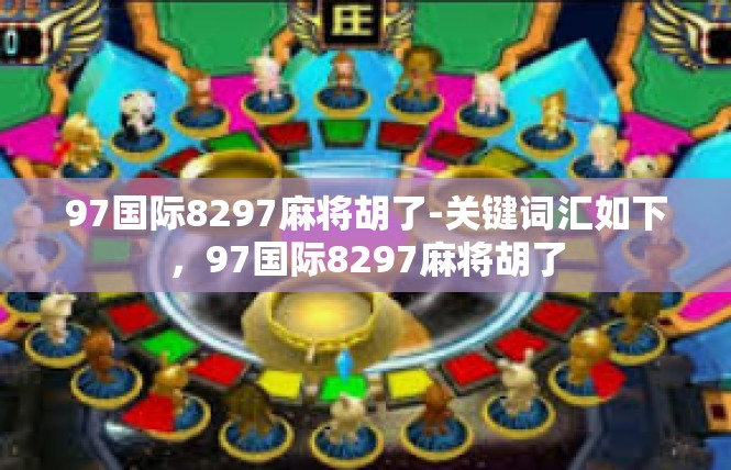 97国际8297麻将胡了-关键词汇如下，97国际8297麻将胡了