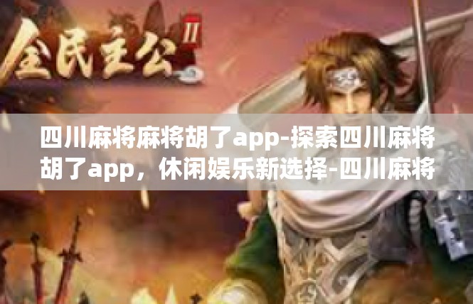 四川麻将麻将胡了app-探索四川麻将胡了app，休闲娱乐新选择-四川麻将麻将胡了app