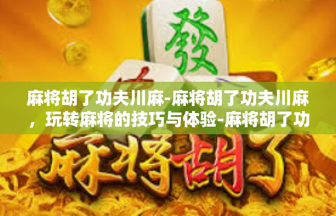 麻将胡了功夫川麻-麻将胡了功夫川麻，玩转麻将的技巧与体验-麻将胡了功夫川麻