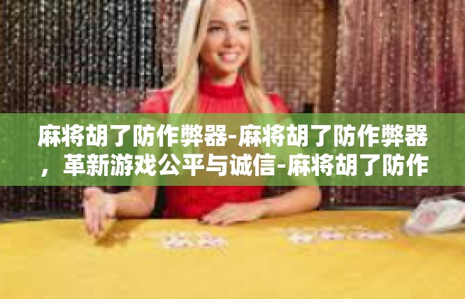 麻将胡了防作弊器-麻将胡了防作弊器，革新游戏公平与诚信-麻将胡了防作弊器
