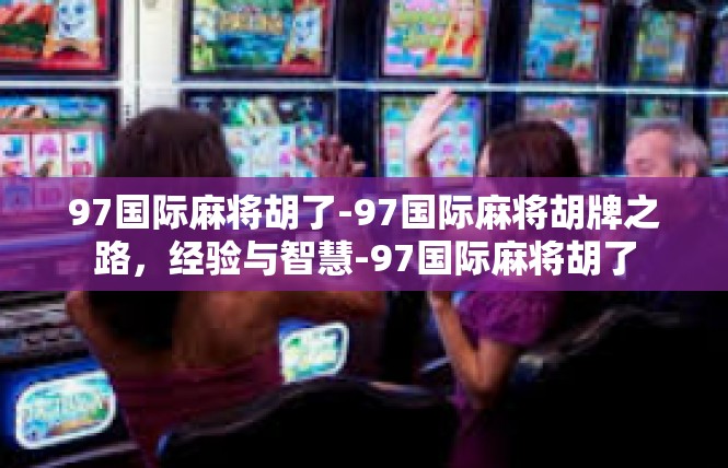 97国际麻将胡了-97国际麻将胡牌之路，经验与智慧-97国际麻将胡了