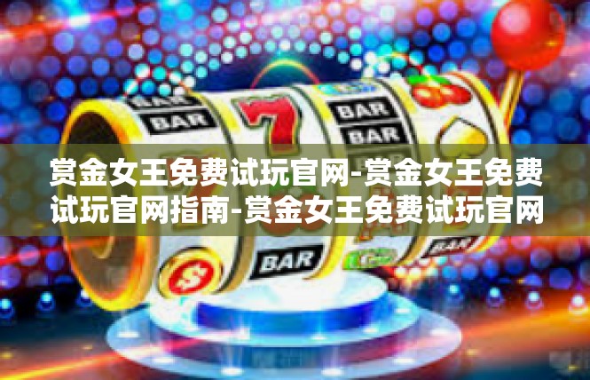 赏金女王免费试玩官网-赏金女王免费试玩官网指南-赏金女王免费试玩官网