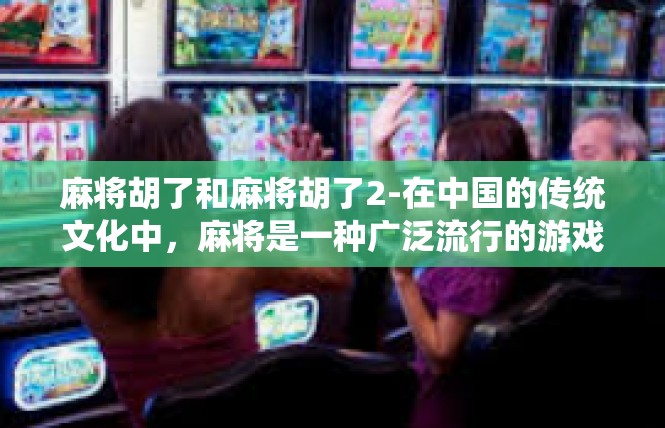 麻将胡了和麻将胡了2-在中国的传统文化中，麻将是一种广泛流行的游戏。它以其丰富的社交娱乐性而深受人们喜爱。最近，我发现自己也在玩麻将，尤其体验到了胡了的那一刻，感受无比深刻。麻将胡了和麻将胡了2