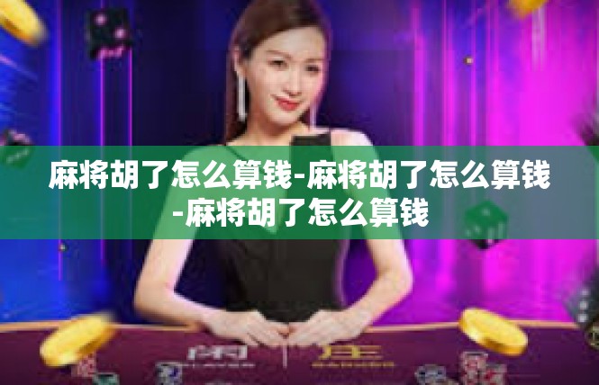 麻将胡了怎么算钱-麻将胡了怎么算钱-麻将胡了怎么算钱
