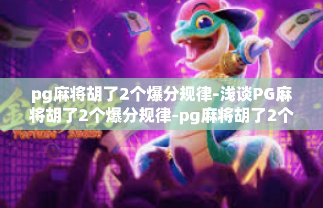 pg麻将胡了2个爆分规律-浅谈PG麻将胡了2个爆分规律-pg麻将胡了2个爆分规律