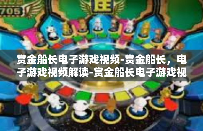 赏金船长电子游戏视频-赏金船长，电子游戏视频解读-赏金船长电子游戏视频