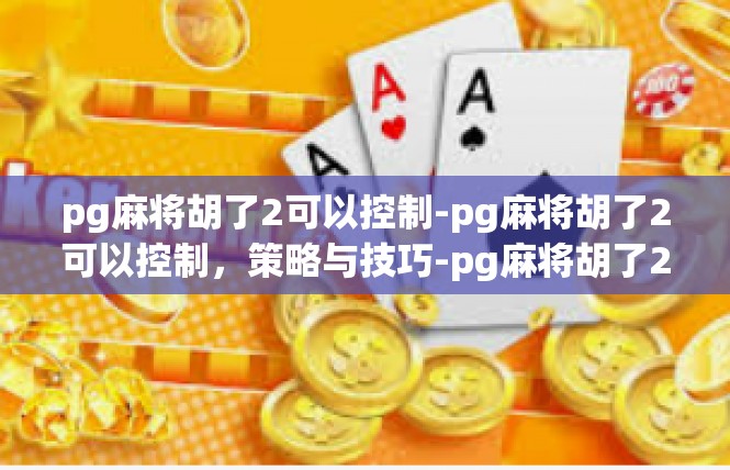 pg麻将胡了2可以控制-pg麻将胡了2可以控制，策略与技巧-pg麻将胡了2可以控制