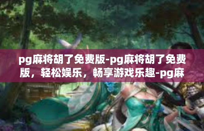 pg麻将胡了免费版-pg麻将胡了免费版，轻松娱乐，畅享游戏乐趣-pg麻将胡了免费版