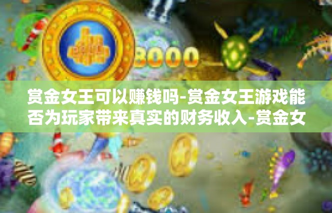 赏金女王可以赚钱吗-赏金女王游戏能否为玩家带来真实的财务收入-赏金女王可以赚钱吗