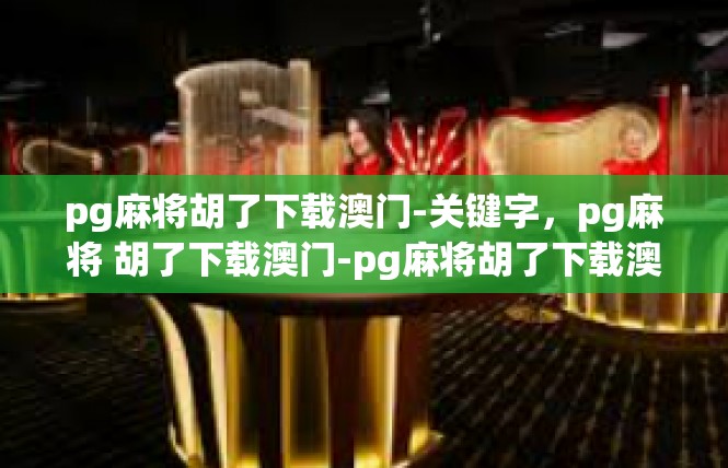 pg麻将胡了下载澳门-关键字，pg麻将 胡了下载澳门-pg麻将胡了下载澳门
