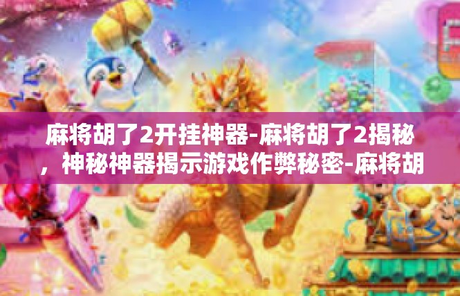麻将胡了2开挂神器-麻将胡了2揭秘，神秘神器揭示游戏作弊秘密-麻将胡了2开挂神器