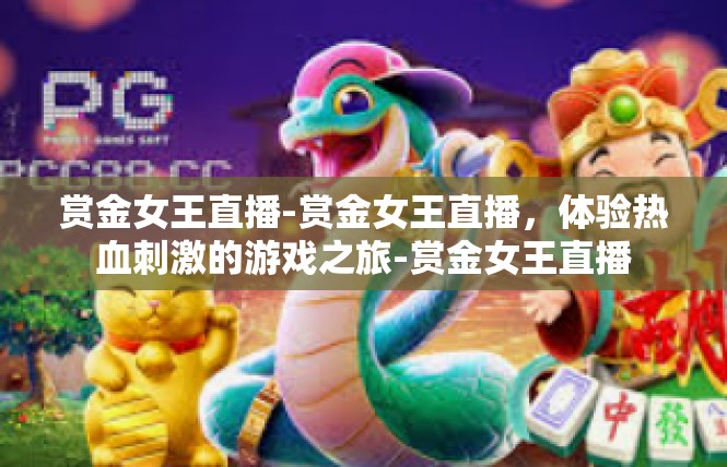 赏金女王直播-赏金女王直播，体验热血刺激的游戏之旅-赏金女王直播