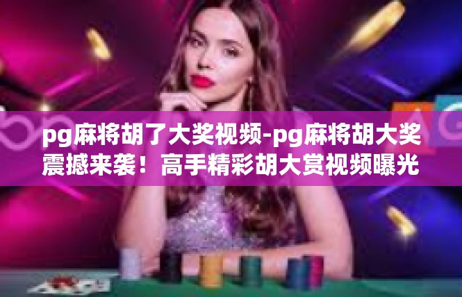 pg麻将胡了大奖视频-pg麻将胡大奖震撼来袭！高手精彩胡大赏视频曝光-pg麻将胡了大奖视频