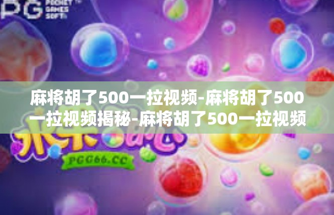 麻将胡了500一拉视频-麻将胡了500一拉视频揭秘-麻将胡了500一拉视频