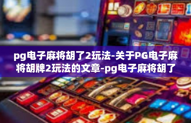 pg电子麻将胡了2玩法-关于PG电子麻将胡牌2玩法的文章-pg电子麻将胡了2玩法