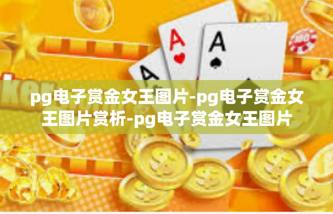 pg电子赏金女王图片-pg电子赏金女王图片赏析-pg电子赏金女王图片
