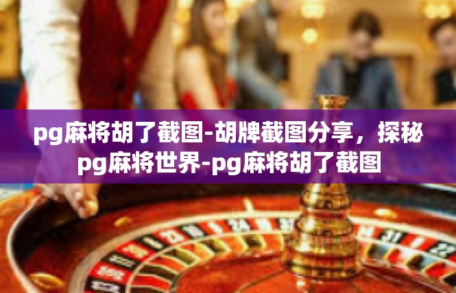 pg麻将胡了截图-胡牌截图分享，探秘pg麻将世界-pg麻将胡了截图