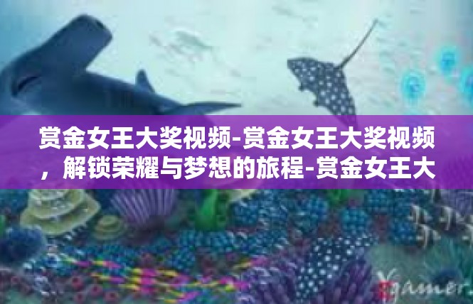 赏金女王大奖视频-赏金女王大奖视频，解锁荣耀与梦想的旅程-赏金女王大奖视频