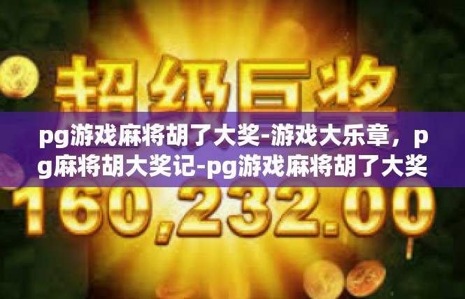 pg游戏麻将胡了大奖-游戏大乐章，pg麻将胡大奖记-pg游戏麻将胡了大奖