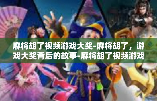 麻将胡了视频游戏大奖-麻将胡了，游戏大奖背后的故事-麻将胡了视频游戏大奖